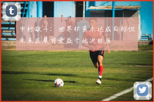 中村敬斗：世界杯虽未达成目标但未来发展将受益于此次经历