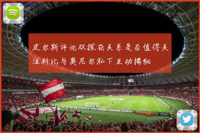 皮尔斯评论双探花关系是否值得关注科比与奥尼尔私下互动揭秘