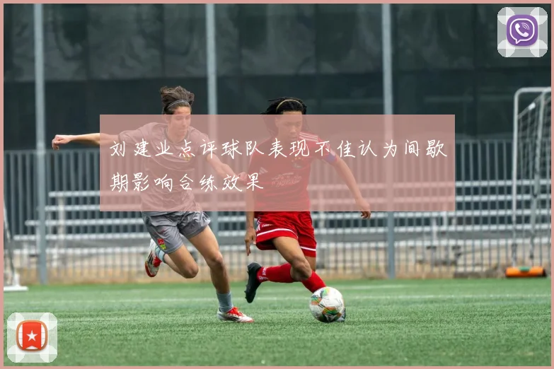 刘建业点评球队表现不佳认为间歇期影响合练效果