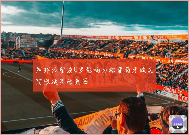 阿邦拉霍谈C罗影响力称葡萄牙缺乏阿根廷团结氛围