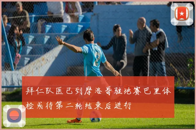 拜仁队医已到摩洛哥驻地赛巴里体检或待第二轮结束后进行