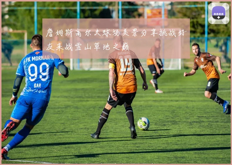 詹姆斯高尔夫球场美景分享挑战好友来战雪山草地之巅