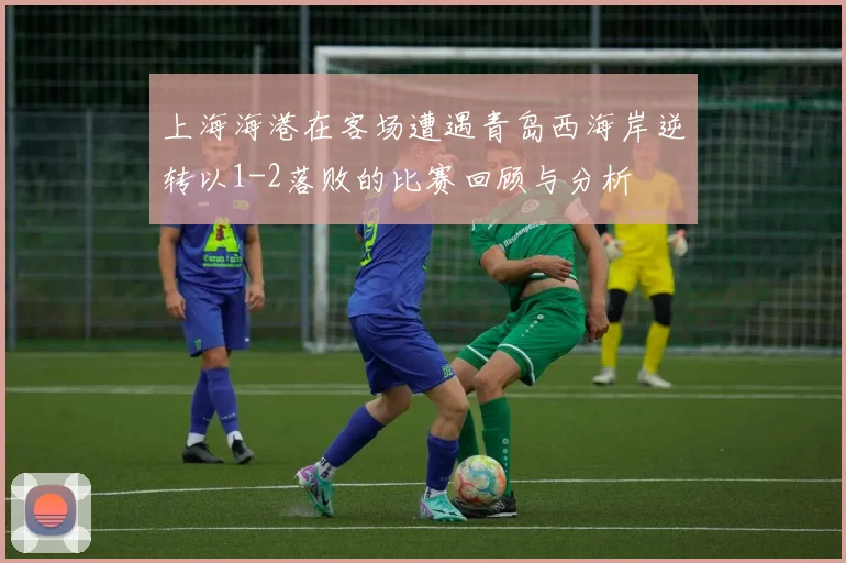 上海海港在客场遭遇青岛西海岸逆转以1-2落败的比赛回顾与分析