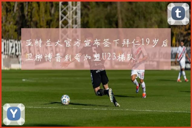 亚特兰大官方宣布签下拜仁19岁后卫柳博普利奇加盟U23梯队
