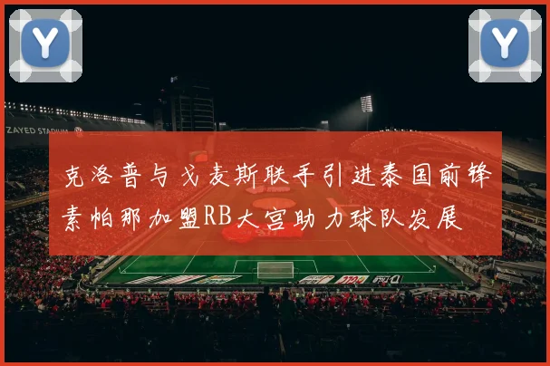 克洛普与戈麦斯联手引进泰国前锋素帕那加盟RB大宫助力球队发展