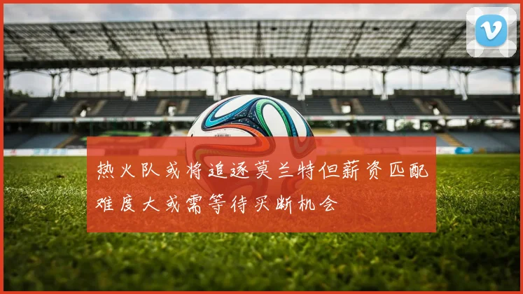 热火队或将追逐莫兰特但薪资匹配难度大或需等待买断机会