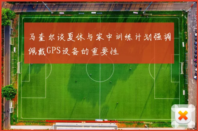 马奎尔谈夏休与家中训练计划强调佩戴GPS设备的重要性