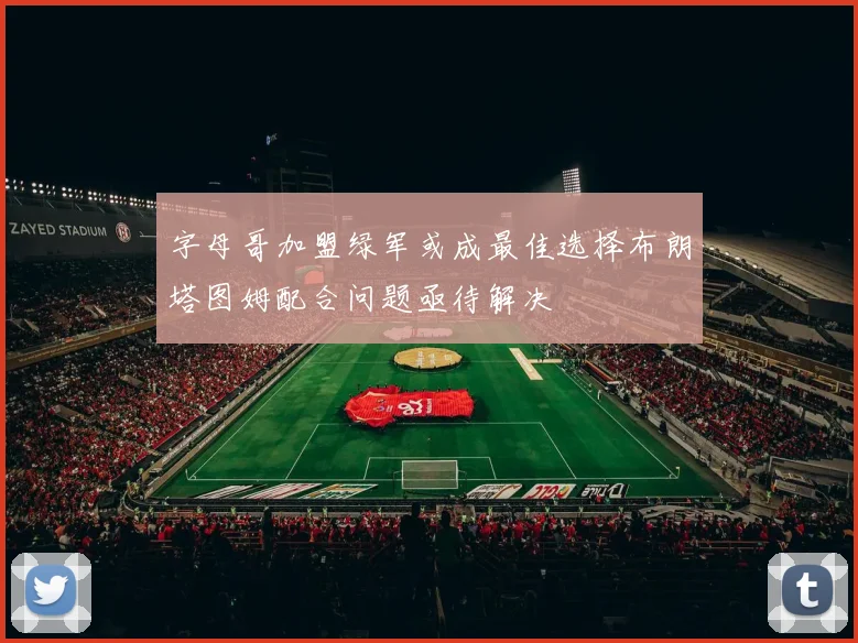 字母哥加盟绿军或成最佳选择布朗塔图姆配合问题亟待解决