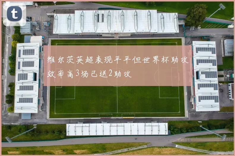 维尔茨英超表现平平但世界杯助攻效率高3场已送2助攻