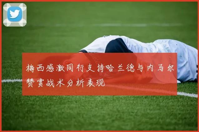 梅西感激同行支持哈兰德与内马尔赞赏战术分析表现