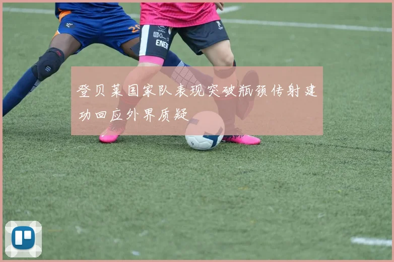 登贝莱国家队表现突破瓶颈传射建功回应外界质疑