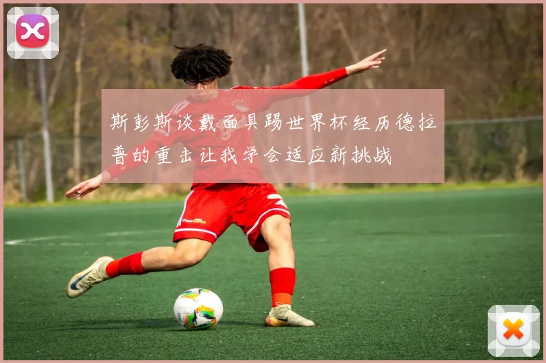 斯彭斯谈戴面具踢世界杯经历德拉普的重击让我学会适应新挑战
