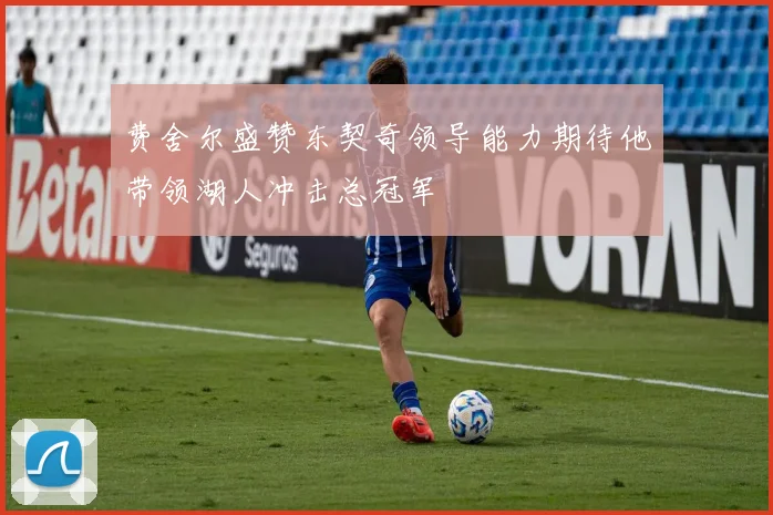 费舍尔盛赞东契奇领导能力期待他带领湖人冲击总冠军